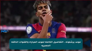 موعد برشلونة.. التفاصيل الكاملة لموعد المباراة والقنوات الناقلة الحصرية